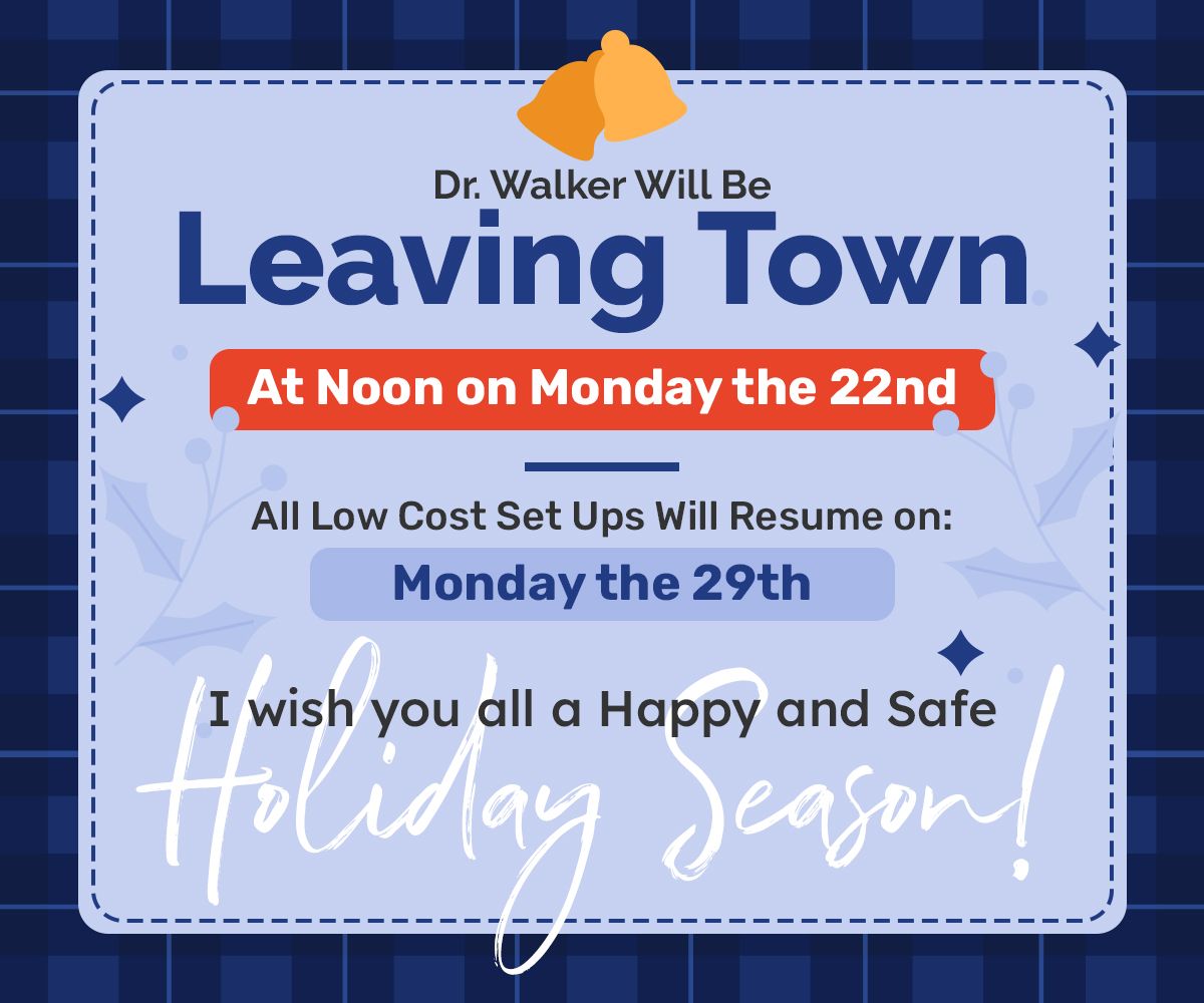 Dr Walker will be leaving town at noon on Monday the 22nd and all low cost set ups will resume on Monday the 29th. I wish you all a Happy and Safe Holiday Season!